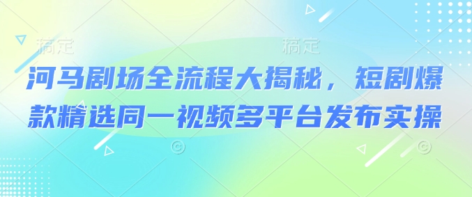 河马剧场全流程大揭秘，短剧爆款精选同一视频多平台发布实操-全网第一网赚项目资源库-中赚网 & 中创网 & 冒泡网 & 福缘网 - 小本轻创业与优质加盟项目首选平台