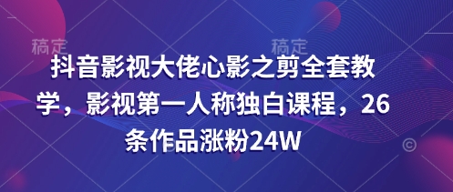 抖音影视大佬心影之剪全套教学，影视第一人称独白课程，26条作品涨粉24W-全网第一网赚项目资源库-中赚网 & 中创网 & 冒泡网 & 福缘网 - 小本轻创业与优质加盟项目首选平台