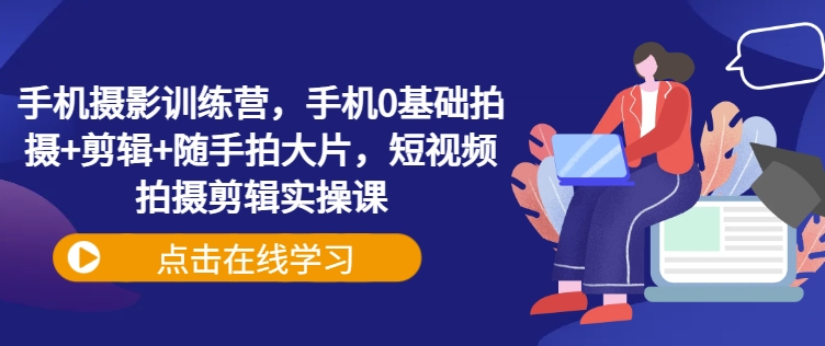 手机摄影训练营，手机0基础拍摄+剪辑+随手拍大片，短视频拍摄剪辑实操课-全网第一网赚项目资源库-中赚网 & 中创网 & 冒泡网 & 福缘网 - 小本轻创业与优质加盟项目首选平台