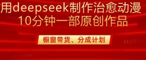 用deepseek制作治愈系漫剪，20分钟一部纯原创作品，多种变现渠道外面收费980-全网第一网赚项目资源库-中赚网 & 中创网 & 冒泡网 & 福缘网 - 小本轻创业与优质加盟项目首选平台