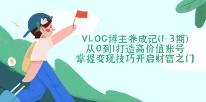 VLOG博主养成记(1-3期)从0到1打造高价值账号，掌握变现技巧开启财富之门-全网第一网赚项目资源库-中赚网 & 中创网 & 冒泡网 & 福缘网 - 小本轻创业与优质加盟项目首选平台