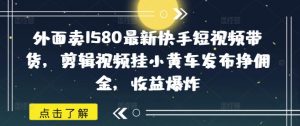 外面卖1580最新快手短视频带货,剪辑视频挂小黄车发布挣佣金,收益爆炸-全网第一网赚项目资源库-中赚网 & 中创网 & 冒泡网 & 福缘网 - 小本轻创业与优质加盟项目首选平台