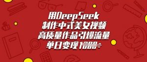 用DeepSeek制作中式美女视频,高质量作品引爆流量,单日变现多张-全网第一网赚项目资源库-中赚网 & 中创网 & 冒泡网 & 福缘网 - 小本轻创业与优质加盟项目首选平台