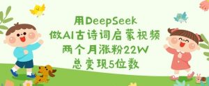 用DeepSeek做AI古诗词启蒙视频,两个月涨粉22W,总变现5位数-全网第一网赚项目资源库-中赚网 & 中创网 & 冒泡网 & 福缘网 - 小本轻创业与优质加盟项目首选平台