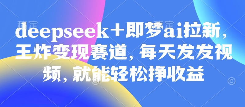 原客单价998的deepseek+即梦ai拉新，王炸变现赛道，每天发发视频，就能轻松挣收益-全网第一网赚项目资源库-中赚网 & 中创网 & 冒泡网 & 福缘网 - 小本轻创业与优质加盟项目首选平台