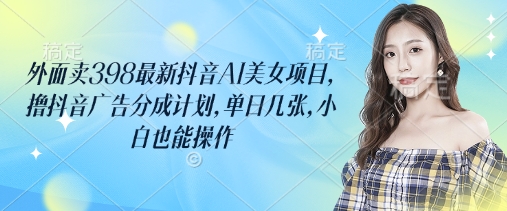 外面卖398最新抖音AI美女项目，撸抖音广告分成计划，单日几张，小白也能操作-全网第一网赚项目资源库-中赚网 & 中创网 & 冒泡网 & 福缘网 - 小本轻创业与优质加盟项目首选平台
