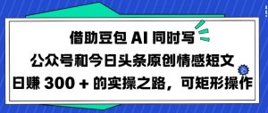 借助豆包AI同时写公众号和今日头条原创情感短文日入3张的实操之路,可矩形操作-全网第一网赚项目资源库-中赚网 & 中创网 & 冒泡网 & 福缘网 - 小本轻创业与优质加盟项目首选平台
