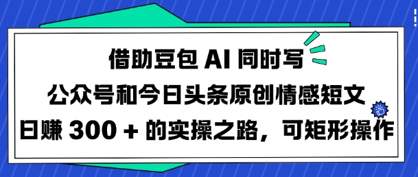 借助豆包AI同时写公众号和今日头条原创情感短文日入3张的实操之路，可矩形操作-全网第一网赚项目资源库-中赚网 & 中创网 & 冒泡网 & 福缘网 - 小本轻创业与优质加盟项目首选平台