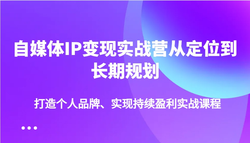 自媒体IP变现实战营从定位到长期规划，打造个人品牌、实现持续盈利实战课程-全网第一网赚项目资源库-中赚网 & 中创网 & 冒泡网 & 福缘网 - 小本轻创业与优质加盟项目首选平台
