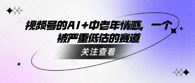 视频号的AI+中老年情感，一个被严重低估的赛道-全网第一网赚项目资源库-中赚网 & 中创网 & 冒泡网 & 福缘网 - 小本轻创业与优质加盟项目首选平台