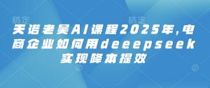 天诺老吴AI课程2025年，电商企业如何用deeepseek实现降本提效-全网第一网赚项目资源库-中赚网 & 中创网 & 冒泡网 & 福缘网 - 小本轻创业与优质加盟项目首选平台