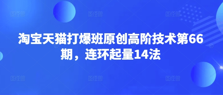 淘宝天猫打爆班原创高阶技术第66期，连环起量14法-全网第一网赚项目资源库-中赚网 & 中创网 & 冒泡网 & 福缘网 - 小本轻创业与优质加盟项目首选平台