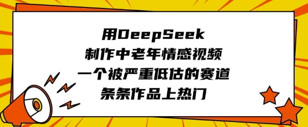 用DeepSeek制作中老年情感视频，一个被严重低估的赛道，条条作品上热门-全网第一网赚项目资源库-中赚网 & 中创网 & 冒泡网 & 福缘网 - 小本轻创业与优质加盟项目首选平台