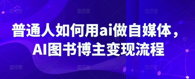 普通人如何用ai做自媒体，AI图书博主变现流程-全网第一网赚项目资源库-中赚网 & 中创网 & 冒泡网 & 福缘网 - 小本轻创业与优质加盟项目首选平台