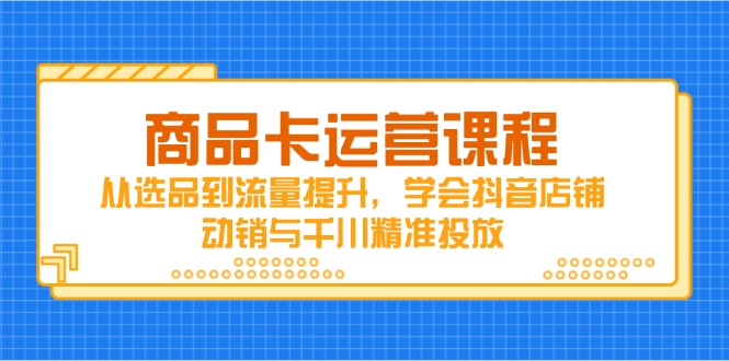 商品卡运营课程，从选品到流量提升，学会抖音店铺动销与千川精准投放-全网第一网赚项目资源库-中赚网 & 中创网 & 冒泡网 & 福缘网 - 小本轻创业与优质加盟项目首选平台