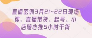 直播密训3月21~22日现场课,直播带货、起号、小店随心推5小时干货-全网第一网赚项目资源库-中赚网 & 中创网 & 冒泡网 & 福缘网 - 小本轻创业与优质加盟项目首选平台