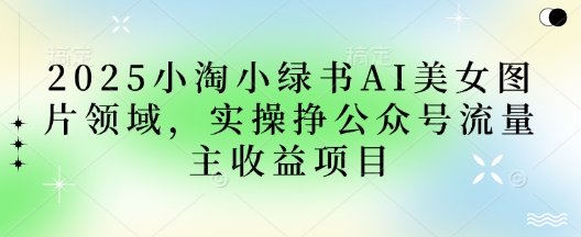 2025小绿书AI美女图片领域，实操挣公众号流量主收益项目-全网第一网赚项目资源库-中赚网 & 中创网 & 冒泡网 & 福缘网 - 小本轻创业与优质加盟项目首选平台