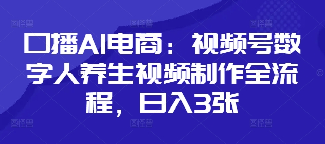 口播AI电商：视频号数字人养生视频制作全流程，日入3张-全网第一网赚项目资源库-中赚网 & 中创网 & 冒泡网 & 福缘网 - 小本轻创业与优质加盟项目首选平台