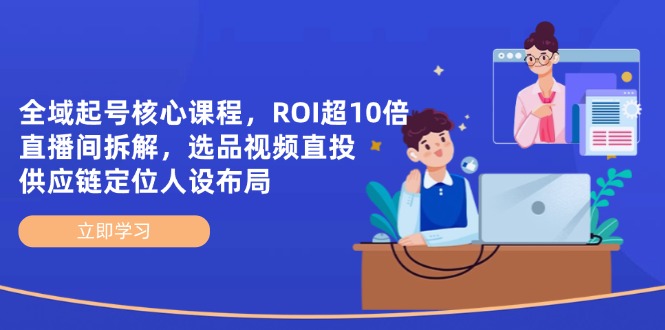 全域起号核心课程，ROI超10倍直播间拆解，选品直投，供应链定位人设布局-全网第一网赚项目资源库-中赚网 & 中创网 & 冒泡网 & 福缘网 - 小本轻创业与优质加盟项目首选平台