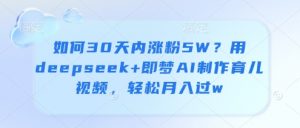 如何30天内涨粉5W?用deepseek+即梦AI制作育儿视频,轻松月入过w-全网第一网赚项目资源库-中赚网 & 中创网 & 冒泡网 & 福缘网 - 小本轻创业与优质加盟项目首选平台