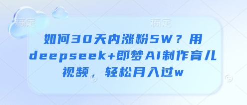 如何30天内涨粉5W？用deepseek+即梦AI制作育儿视频，轻松月入过w-全网第一网赚项目资源库-中赚网 & 中创网 & 冒泡网 & 福缘网 - 小本轻创业与优质加盟项目首选平台