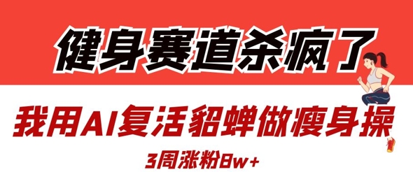 健身赛道杀疯了？我用AI复活貂蝉做瘦身操，3周涨粉8W-全网第一网赚项目资源库-中赚网 & 中创网 & 冒泡网 & 福缘网 - 小本轻创业与优质加盟项目首选平台