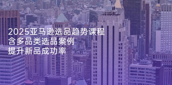 2025亚马逊选品趋势课程，含多品类选品案例，提升新品成功率-全网第一网赚项目资源库-中赚网 & 中创网 & 冒泡网 & 福缘网 - 小本轻创业与优质加盟项目首选平台