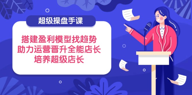 超级操盘手课，搭建盈利模型找趋势，助力运营晋升全能店长，培养超级店长-全网第一网赚项目资源库-中赚网 & 中创网 & 冒泡网 & 福缘网 - 小本轻创业与优质加盟项目首选平台