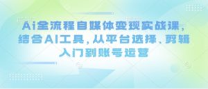Ai全流程自媒体变现实战课,结合AI工具,从平台选择、剪辑入门到账号运营-全网第一网赚项目资源库-中赚网 & 中创网 & 冒泡网 & 福缘网 - 小本轻创业与优质加盟项目首选平台