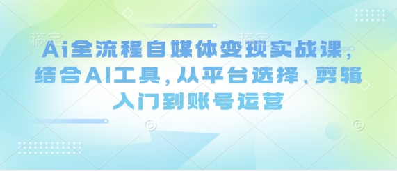 Ai全流程自媒体变现实战课，结合AI工具，从平台选择、剪辑入门到账号运营-全网第一网赚项目资源库-中赚网 & 中创网 & 冒泡网 & 福缘网 - 小本轻创业与优质加盟项目首选平台