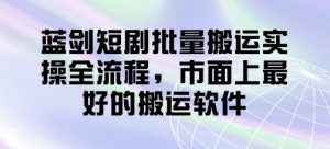 蓝剑短剧批量搬运实操全流程,市面上最好的搬运软件-全网第一网赚项目资源库-中赚网 & 中创网 & 冒泡网 & 福缘网 - 小本轻创业与优质加盟项目首选平台