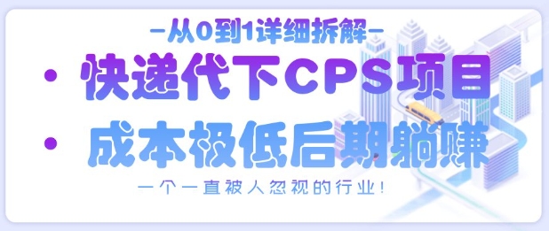 从0到1详细拆解快递代下CPS项目，一个一直被人忽视的行业！-全网第一网赚项目资源库-中赚网 & 中创网 & 冒泡网 & 福缘网 - 小本轻创业与优质加盟项目首选平台
