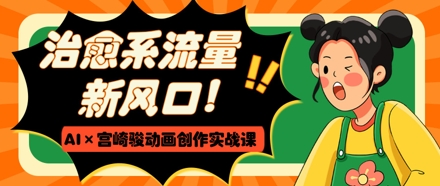 治愈系流量新风口，AI+宫崎骏动画创作实战课，从0到1打造爆款视频-全网第一网赚项目资源库-中赚网 & 中创网 & 冒泡网 & 福缘网 - 小本轻创业与优质加盟项目首选平台