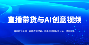 直播带货与AI创意视频，抖音推流机制、直播底层逻辑，直播间搭建账号包装、带货实操-全网第一网赚项目资源库-中赚网 & 中创网 & 冒泡网 & 福缘网 - 小本轻创业与优质加盟项目首选平台