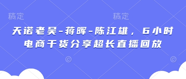 天诺老吴-蒋晖-陈江雄，6小时电商干货分享超长直播回放-全网第一网赚项目资源库-中赚网 & 中创网 & 冒泡网 & 福缘网 - 小本轻创业与优质加盟项目首选平台