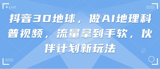 抖音3D地球，做AI地理科普视频，流量拿到手软，伙伴计划新玩法-全网第一网赚项目资源库-中赚网 & 中创网 & 冒泡网 & 福缘网 - 小本轻创业与优质加盟项目首选平台