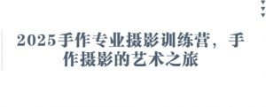 2025手作专业摄影训练营，手作摄影的艺术之旅-全网第一网赚项目资源库-中赚网 & 中创网 & 冒泡网 & 福缘网 - 小本轻创业与优质加盟项目首选平台