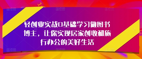 轻创业实战0基础学习做图书博主，让你实现居家创收和旅行办公的美好生活-全网第一网赚项目资源库-中赚网 & 中创网 & 冒泡网 & 福缘网 - 小本轻创业与优质加盟项目首选平台