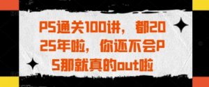 PS通关100讲,都2025年啦,你还不会PS那就真的out啦-全网第一网赚项目资源库-中赚网 & 中创网 & 冒泡网 & 福缘网 - 小本轻创业与优质加盟项目首选平台