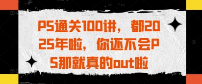 PS通关100讲，都2025年啦，你还不会PS那就真的out啦-全网第一网赚项目资源库-中赚网 & 中创网 & 冒泡网 & 福缘网 - 小本轻创业与优质加盟项目首选平台