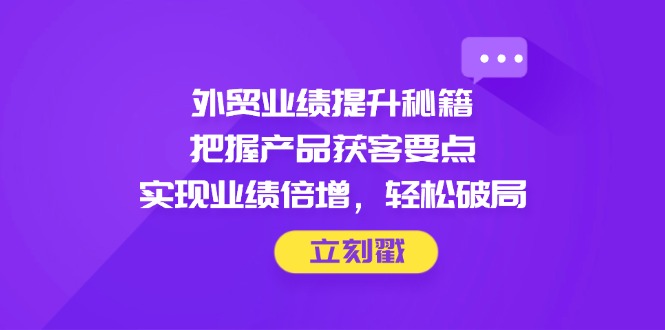 外贸业绩提升秘籍，把握产品获客要点，实现业绩倍增，轻松破局-全网第一网赚项目资源库-中赚网 & 中创网 & 冒泡网 & 福缘网 - 小本轻创业与优质加盟项目首选平台