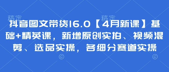抖音图文带货16.0【4月新课】基础+精英课，新增原创实拍、视频混剪、选品实操，各细分赛道实操-全网第一网赚项目资源库-中赚网 & 中创网 & 冒泡网 & 福缘网 - 小本轻创业与优质加盟项目首选平台