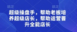 超级操盘手,帮助老板培养超级店长,帮助运营晋升全能店长-全网第一网赚项目资源库-中赚网 & 中创网 & 冒泡网 & 福缘网 - 小本轻创业与优质加盟项目首选平台
