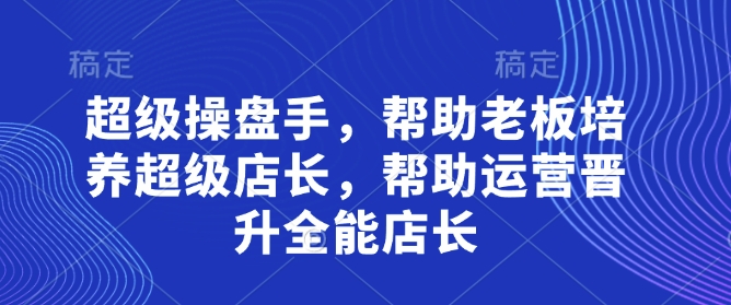超级操盘手，​帮助老板培养超级店长，帮助运营晋升全能店长-全网第一网赚项目资源库-中赚网 & 中创网 & 冒泡网 & 福缘网 - 小本轻创业与优质加盟项目首选平台