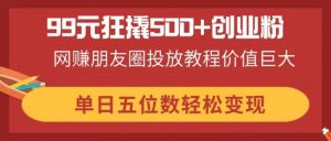 99元狂撬500+创业粉,网赚朋友圈投放教程价值巨大,单日五位数轻松变现-全网第一网赚项目资源库-中赚网 & 中创网 & 冒泡网 & 福缘网 - 小本轻创业与优质加盟项目首选平台