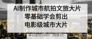 AI制作城市航拍文旅大片,零基础学会剪出电影级城市大片,单日变现多张-全网第一网赚项目资源库-中赚网 & 中创网 & 冒泡网 & 福缘网 - 小本轻创业与优质加盟项目首选平台