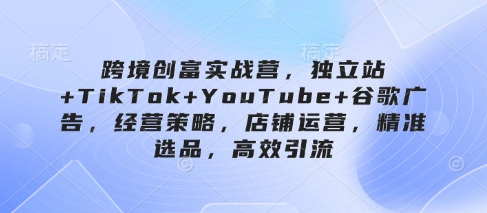 跨境创富实战营，独立站+TikTok+YouTube+谷歌广告，经营策略，店铺运营，精准选品，高效引流-全网第一网赚项目资源库-中赚网 & 中创网 & 冒泡网 & 福缘网 - 小本轻创业与优质加盟项目首选平台