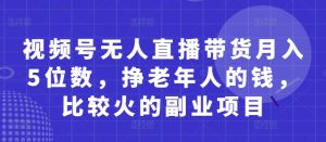 视频号无人直播带货月入5位数,挣老年人的钱,比较火的副业项目-全网第一网赚项目资源库-中赚网 & 中创网 & 冒泡网 & 福缘网 - 小本轻创业与优质加盟项目首选平台
