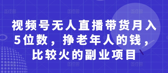 视频号无人直播带货月入5位数，挣老年人的钱，比较火的副业项目-全网第一网赚项目资源库-中赚网 & 中创网 & 冒泡网 & 福缘网 - 小本轻创业与优质加盟项目首选平台