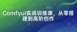 Comfyui实战训练课，从零搭建到高阶创作-全网第一网赚项目资源库-中赚网 & 中创网 & 冒泡网 & 福缘网 - 小本轻创业与优质加盟项目首选平台